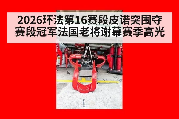 2026环法第16赛段皮诺突围夺赛段冠军法国老将谢幕赛季高光
