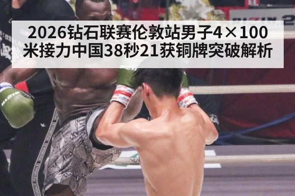 2026钻石联赛伦敦站男子4×100米接力中国38秒21获铜牌突破解析