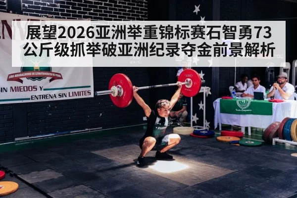 展望2026亚洲举重锦标赛石智勇73公斤级抓举破亚洲纪录夺金前景解析
