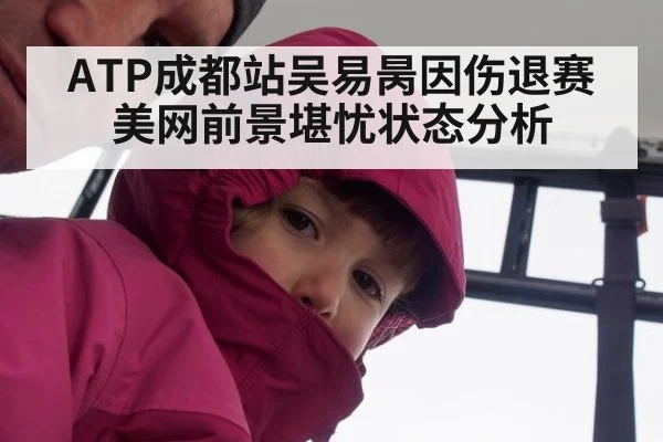 ATP成都站吴易昺因伤退赛美网前景堪忧状态分析