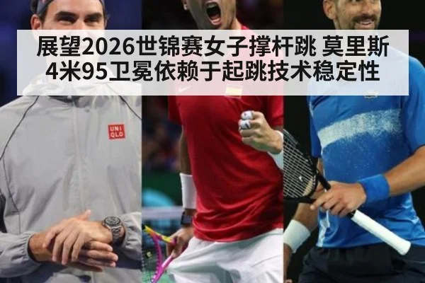 展望2026世锦赛女子撑杆跳 莫里斯4米95卫冕依赖于起跳技术稳定性