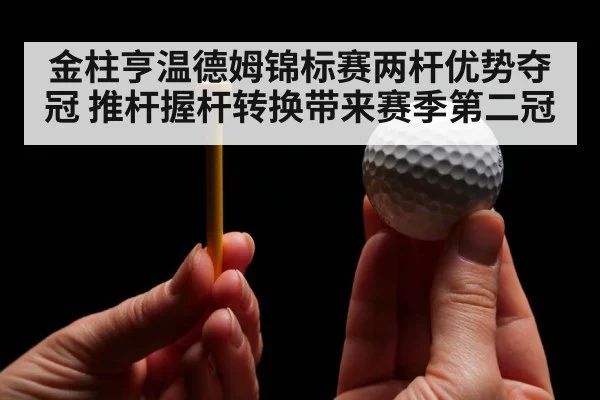 金柱亨温德姆锦标赛两杆优势夺冠 推杆握杆转换带来赛季第二冠
