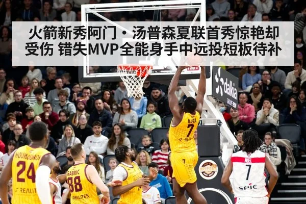 火箭新秀阿门·汤普森夏联首秀惊艳却受伤 错失MVP全能身手中远投短板待补