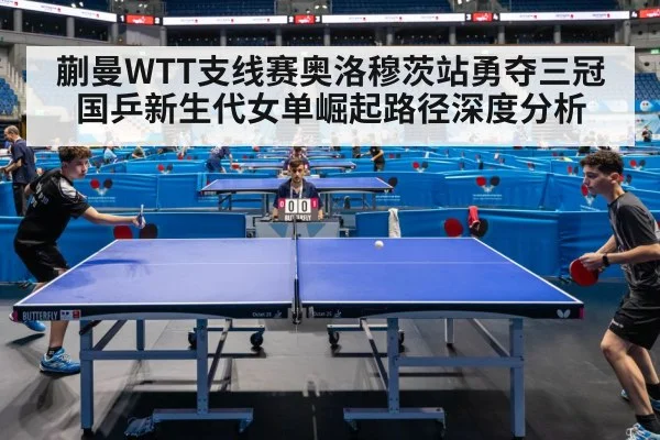 蒯曼WTT支线赛奥洛穆茨站勇夺三冠 国乒新生代女单崛起路径深度分析