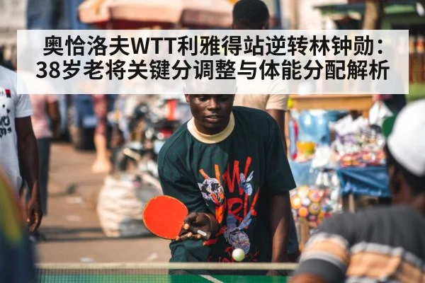 奥恰洛夫WTT利雅得站逆转林钟勋：38岁老将关键分调整与体能分配解析