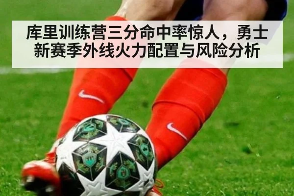 库里训练营三分命中率惊人，勇士新赛季外线火力配置与风险分析