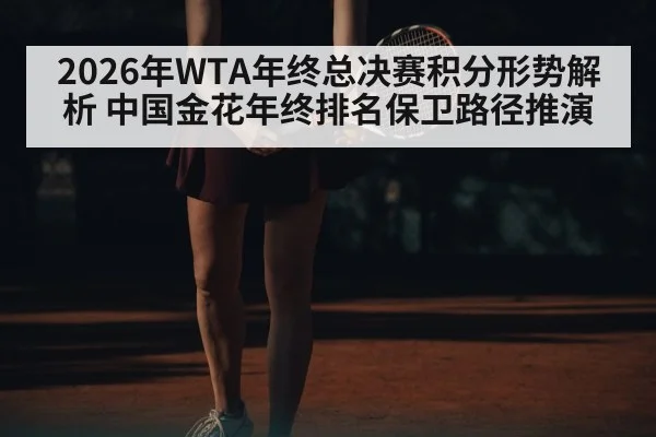 2026年WTA年终总决赛积分形势解析 中国金花年终排名保卫路径推演